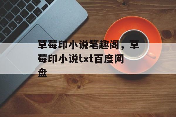 草莓印小说笔趣阁，草莓印小说txt百度网盘-第1张图片-