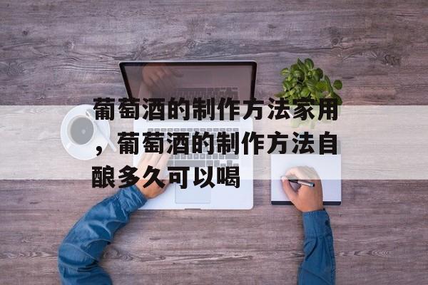 葡萄酒的制作方法家用，葡萄酒的制作方法自酿多久可以喝-第1张图片-