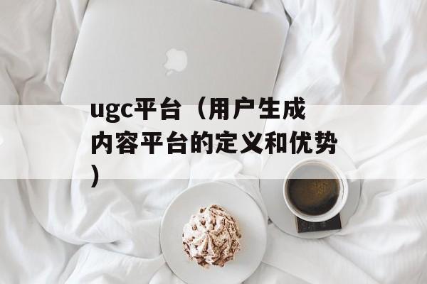 ugc平台（用户生成内容平台的定义和优势）-第1张图片-