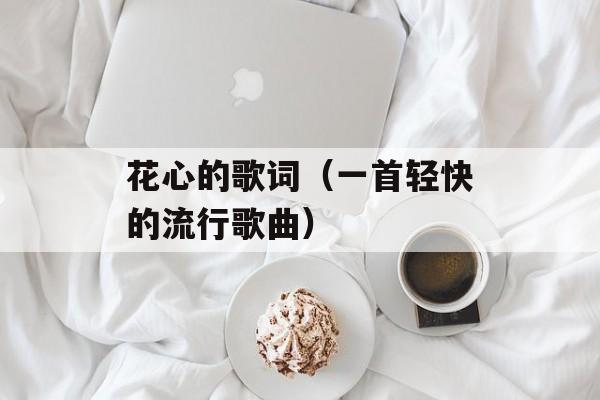 花心的歌词（一首轻快的流行歌曲）-第1张图片-