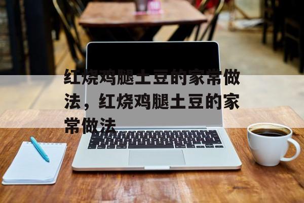 红烧鸡腿土豆的家常做法，红烧鸡腿土豆的家常做法-第1张图片-