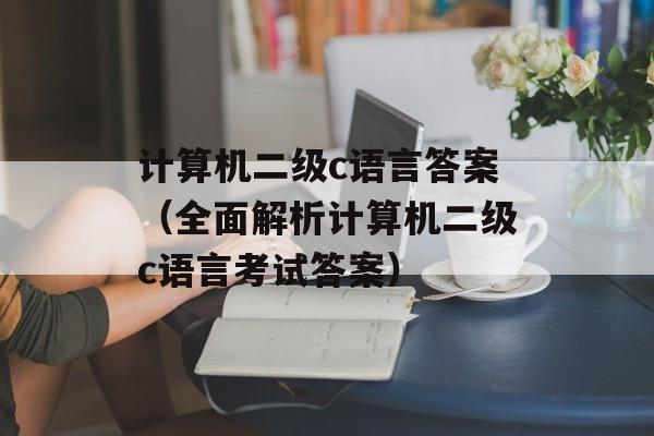 计算机二级c语言答案（全面解析计算机二级c语言考试答案）-第1张图片-