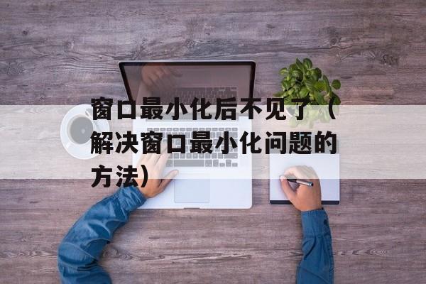 窗口最小化后不见了（解决窗口最小化问题的方法）-第1张图片-