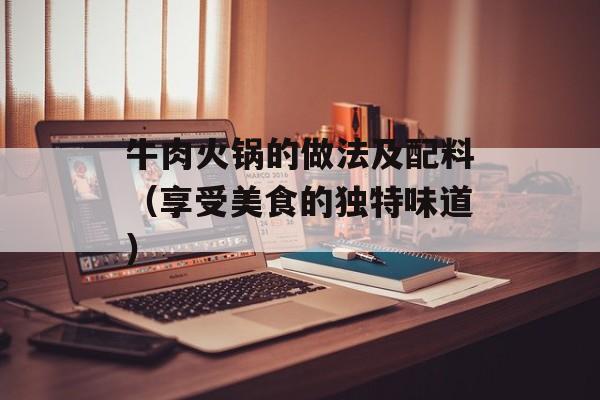 牛肉火锅的做法及配料（享受美食的独特味道）-第1张图片-