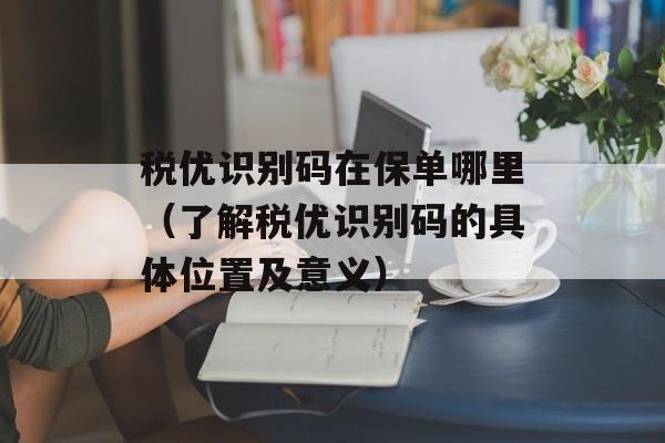 税优识别码在保单哪里（了解税优识别码的具体位置及意义）-第1张图片-
