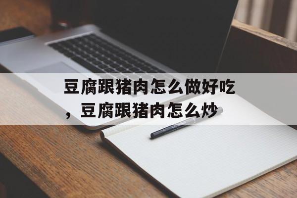 豆腐跟猪肉怎么做好吃，豆腐跟猪肉怎么炒-第1张图片-