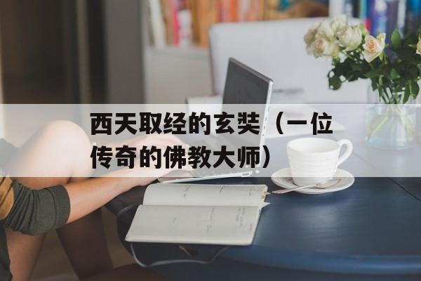 西天取经的玄奘（一位传奇的佛教大师）-第1张图片-