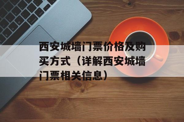 西安城墙门票价格及购买方式（详解西安城墙门票相关信息）-第1张图片-