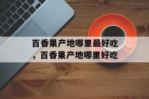 百香果产地哪里最好吃，百香果产地哪里好吃-第1张图片-