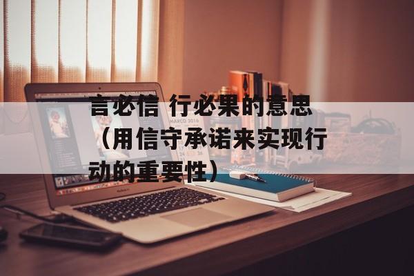 言必信 行必果的意思（用信守承诺来实现行动的重要性）-第1张图片-