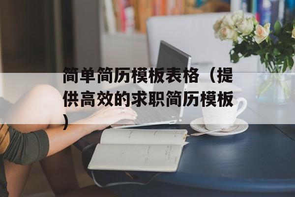 简单简历模板表格（提供高效的求职简历模板）-第1张图片-