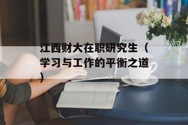 江西财大在职研究生（学习与工作的平衡之道）-第1张图片-