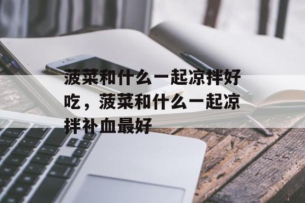 菠菜和什么一起凉拌好吃，菠菜和什么一起凉拌补血最好-第1张图片-