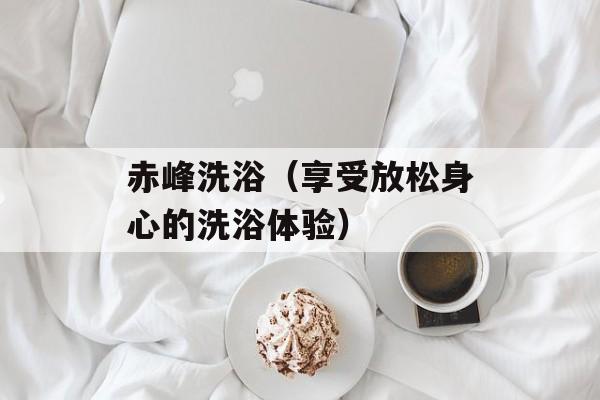 赤峰洗浴（享受放松身心的洗浴体验）-第1张图片-