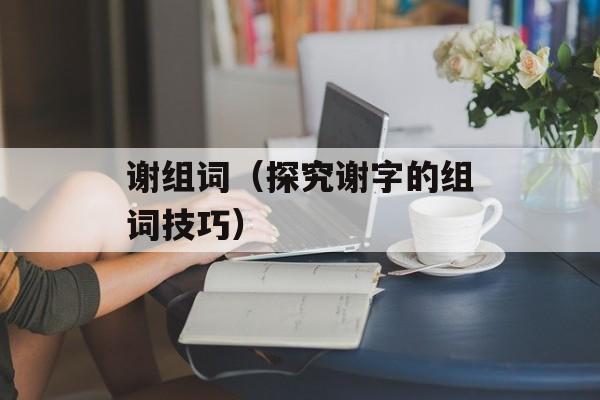 谢组词（探究谢字的组词技巧）-第1张图片-