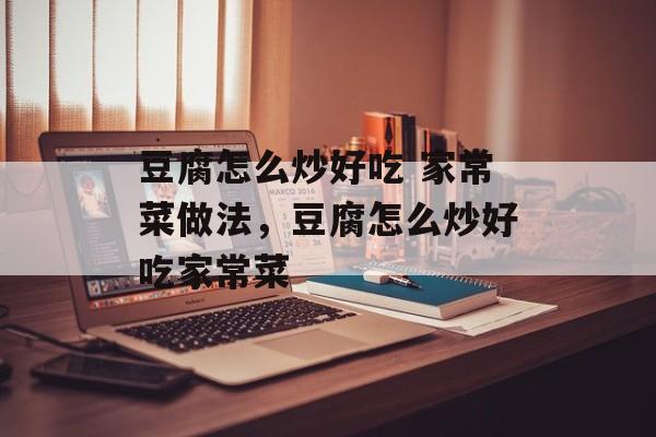 豆腐怎么炒好吃 家常菜做法，豆腐怎么炒好吃家常菜-第1张图片-