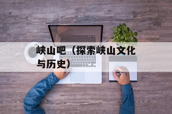 峡山吧（探索峡山文化与历史）-第1张图片-