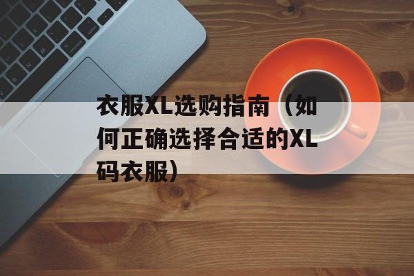 衣服XL选购指南（如何正确选择合适的XL码衣服）-第1张图片-