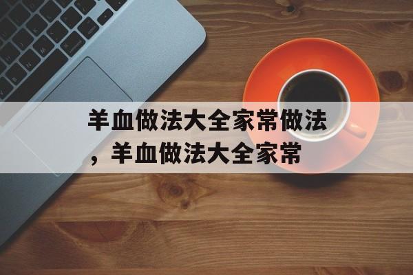 羊血做法大全家常做法，羊血做法大全家常-第1张图片-