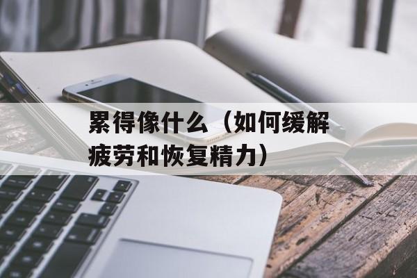 累得像什么（如何缓解疲劳和恢复精力）-第1张图片-