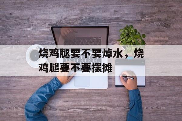 烧鸡腿要不要焯水，烧鸡腿要不要摆摊-第1张图片-