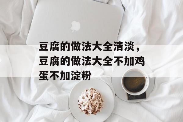 豆腐的做法大全清淡，豆腐的做法大全不加鸡蛋不加淀粉-第1张图片-