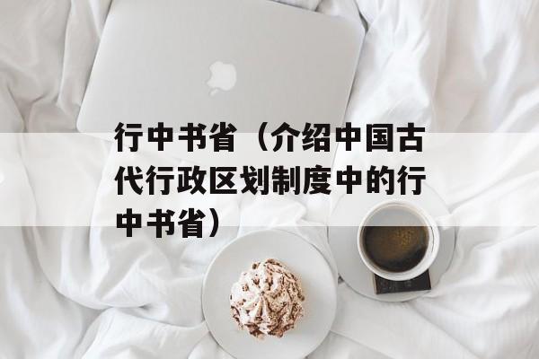 行中书省（介绍中国古代行政区划制度中的行中书省）-第1张图片-