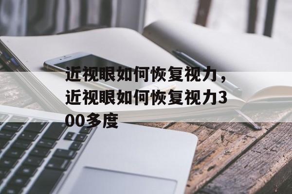 近视眼如何恢复视力，近视眼如何恢复视力300多度-第1张图片-