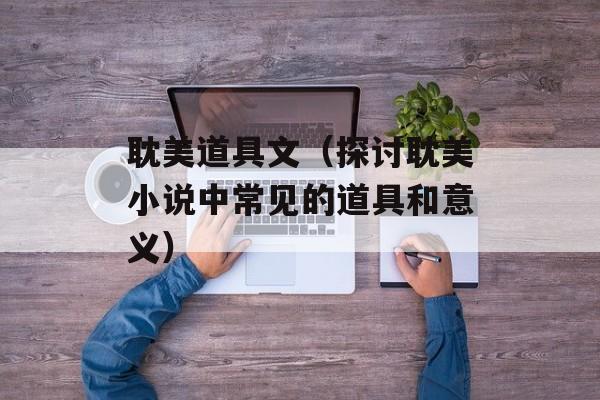 耽美道具文（探讨耽美小说中常见的道具和意义）-第1张图片-