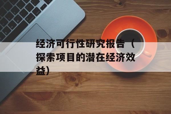经济可行性研究报告（探索项目的潜在经济效益）-第1张图片-