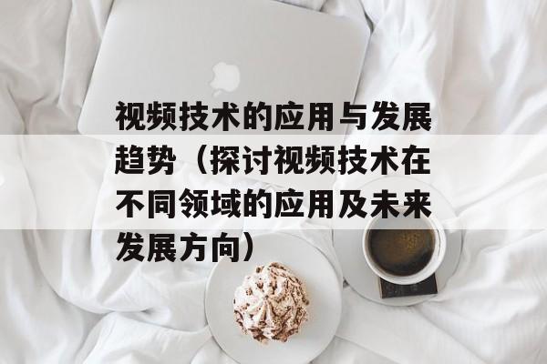 视频技术的应用与发展趋势（探讨视频技术在不同领域的应用及未来发展方向）-第1张图片-