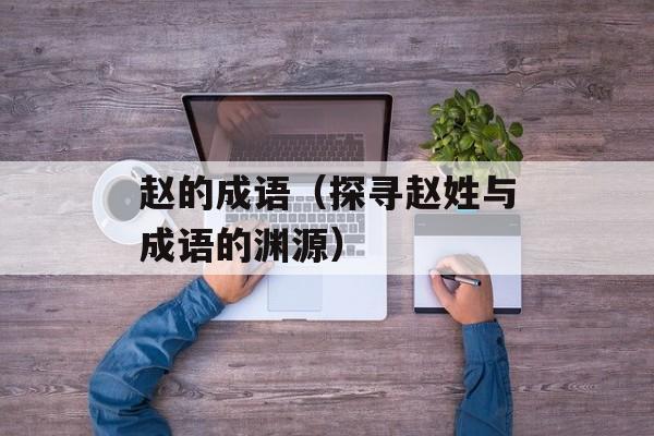赵的成语（探寻赵姓与成语的渊源）-第1张图片-