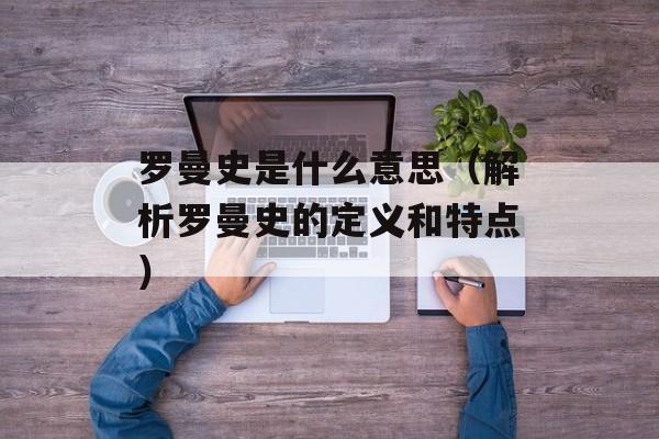 罗曼史是什么意思（解析罗曼史的定义和特点）-第1张图片-