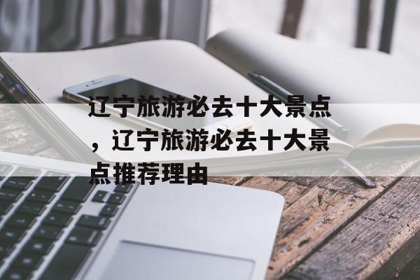 辽宁旅游必去十大景点，辽宁旅游必去十大景点推荐理由-第1张图片-