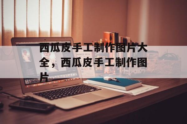 西瓜皮手工制作图片大全，西瓜皮手工制作图片-第1张图片-