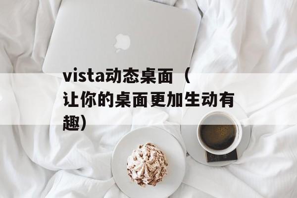 vista动态桌面（让你的桌面更加生动有趣）-第1张图片-