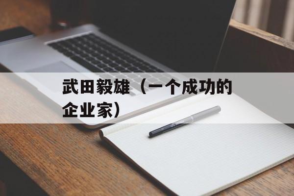武田毅雄（一个成功的企业家）-第1张图片-