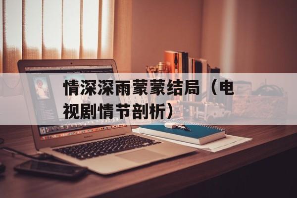 情深深雨蒙蒙结局（电视剧情节剖析）-第1张图片-
