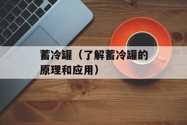 蓄冷罐（了解蓄冷罐的原理和应用）-第1张图片-