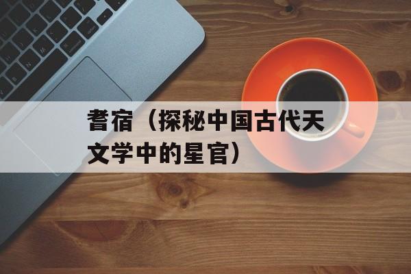 耆宿（探秘中国古代天文学中的星官）-第1张图片-