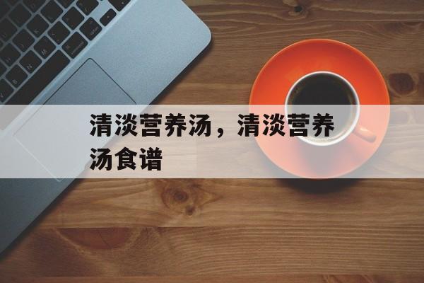 清淡营养汤，清淡营养汤食谱-第1张图片-