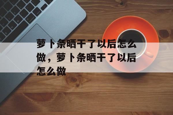 萝卜条晒干了以后怎么做，萝卜条晒干了以后怎么做-第1张图片-