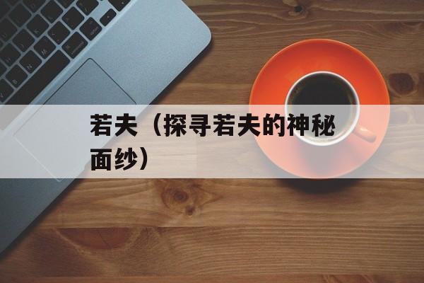 若夫（探寻若夫的神秘面纱）-第1张图片-