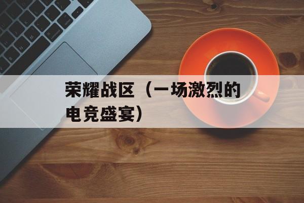荣耀战区（一场激烈的电竞盛宴）-第1张图片-