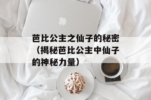 芭比公主之仙子的秘密（揭秘芭比公主中仙子的神秘力量）-第1张图片-