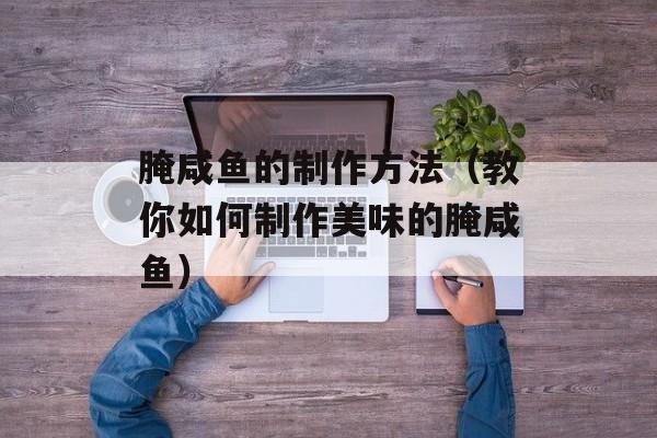 腌咸鱼的制作方法（教你如何制作美味的腌咸鱼）-第1张图片-