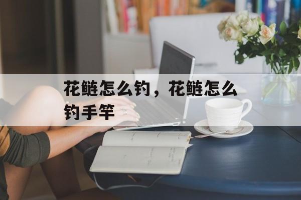 花鲢怎么钓，花鲢怎么钓手竿-第1张图片-