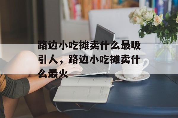 路边小吃摊卖什么最吸引人，路边小吃摊卖什么最火-第1张图片-
