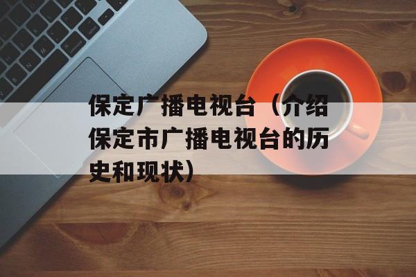 保定广播电视台（介绍保定市广播电视台的历史和现状）-第1张图片-