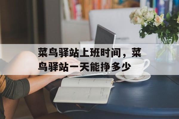 菜鸟驿站上班时间，菜鸟驿站一天能挣多少-第1张图片-